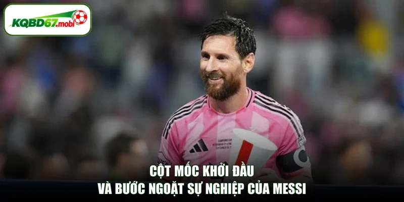 Cột mốc khởi đầu và bước ngoặt sự nghiệp của Messi