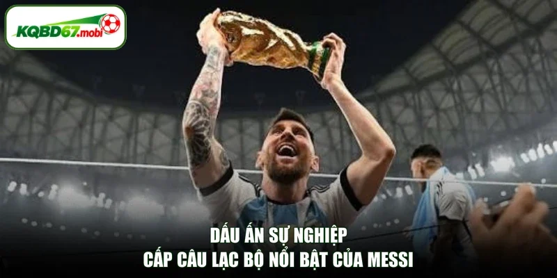 Dấu ấn sự nghiệp cấp câu lạc bộ nổi bật của Messi