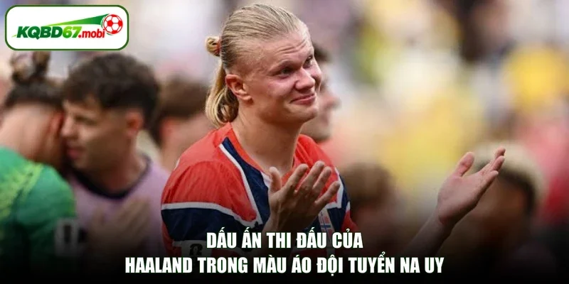 Dấu ấn thi đấu của Haaland trong màu áo đội tuyển Na Uy