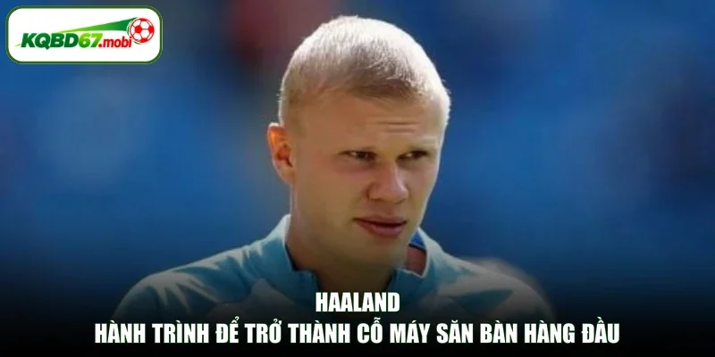 Haaland - Hành Trình Để Trở Thành Cỗ Máy Săn Bàn Hàng Đầu