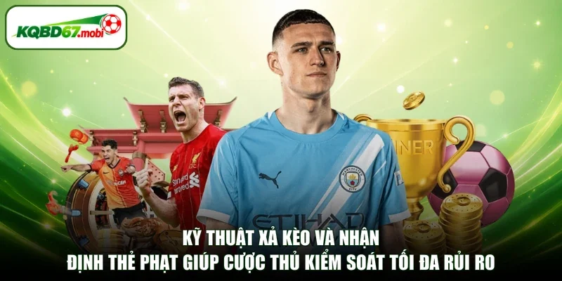 Kỹ thuật xả kèo và nhận định thẻ phạt giúp cược thủ kiểm soát tối đa rủi ro